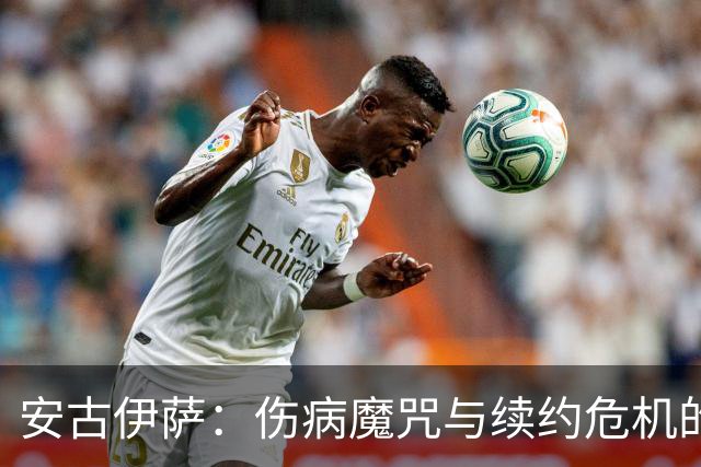 安古伊萨：伤病魔咒与续约危机的双重困扰